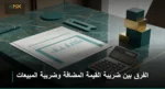 الفرق بين ضريبة القيمة المضافة وضريبة المبيعات